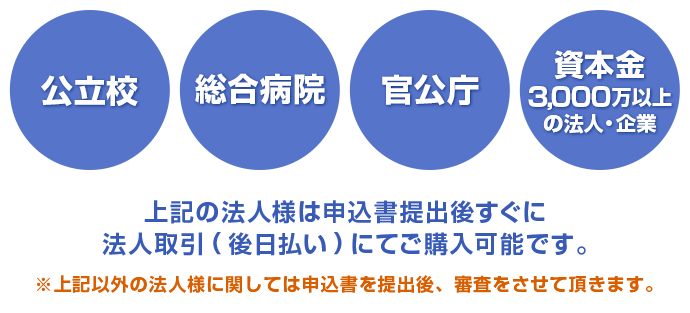 公立校・総合病院・官公庁・資本金3000万以上の企業様は申込書提出後すぐに法人取引にてご購入可能です。